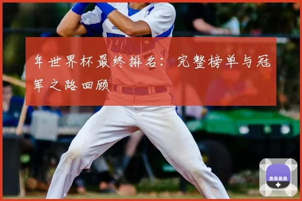 年世界杯最终排名：完整榜单与冠军之路回顾