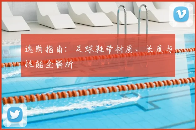 选购指南:足球鞋带材质、长度与性能全解析
