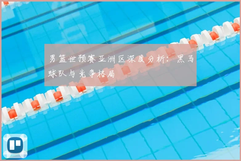 男篮世预赛亚洲区深度分析：黑马球队与竞争格局