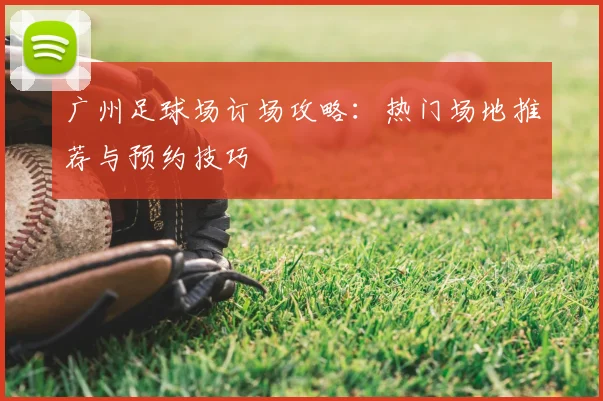 广州足球场订场攻略:热门场地推荐与预约技巧
