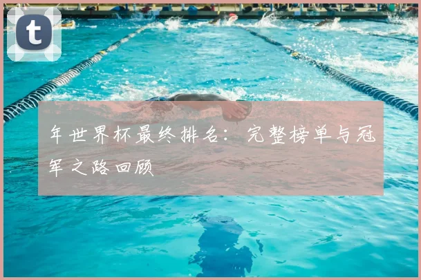 年世界杯最终排名:完整榜单与冠军之路回顾