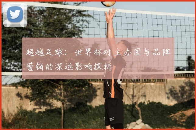 超越足球：世界杯对主办国与品牌营销的深远影响探析