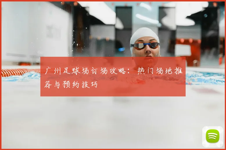 广州足球场订场攻略:热门场地推荐与预约技巧